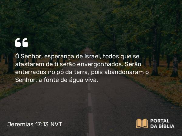 Jeremias 17:13 NVT - Ó SENHOR, esperança de Israel, todos que se afastarem de ti serão envergonhados. Serão enterrados no pó da terra, pois abandonaram o SENHOR, a fonte de água viva.