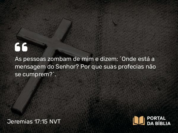 Jeremias 17:15 NVT - As pessoas zombam de mim e dizem: “Onde está a mensagem do SENHOR? Por que suas profecias não se cumprem?”.