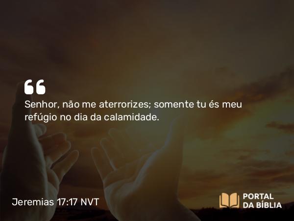 Jeremias 17:17 NVT - SENHOR, não me aterrorizes; somente tu és meu refúgio no dia da calamidade.