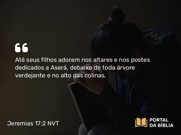 Jeremias 17:2 NVT - Até seus filhos adoram nos altares e nos postes dedicados a Aserá, debaixo de toda árvore verdejante e no alto das colinas,