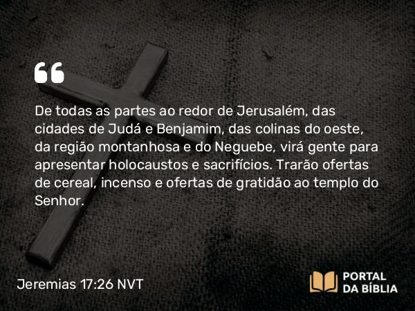 Jeremias 17:26 NVT - De todas as partes ao redor de Jerusalém, das cidades de Judá e Benjamim, das colinas do oeste, da região montanhosa e do Neguebe, virá gente para apresentar holocaustos e sacri­fícios. Trarão ofertas de cereal, incenso e ofertas de gratidão ao templo do SENHOR.