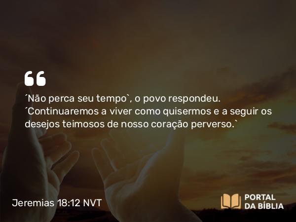 Jeremias 18:12 NVT - “Não perca seu tempo”, o povo respondeu. “Continuaremos a viver como quisermos e a seguir os desejos teimosos de nosso coração perverso.”