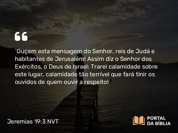 Jeremias 19:3 NVT - ‘Ouçam esta mensagem do SENHOR, reis de Judá e habitantes de Jerusalém! Assim diz o SENHOR dos Exércitos, o Deus de Israel: Trarei calamidade sobre este lugar, calamidade tão terrível que fará tinir os ouvidos de quem ouvir a respeito!