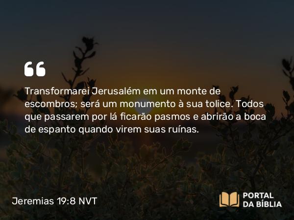 Jeremias 19:8 NVT - Transformarei Jerusalém em um monte de escombros; será um monumento à sua tolice. Todos que passarem por lá ficarão pasmos e abrirão a boca de espanto quando virem suas ruínas.