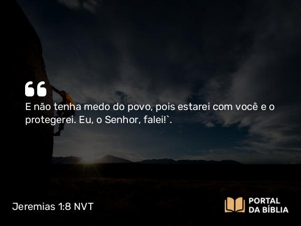 Jeremias 1:8 NVT - E não tenha medo do povo, pois estarei com você e o protegerei. Eu, o SENHOR, falei!”.