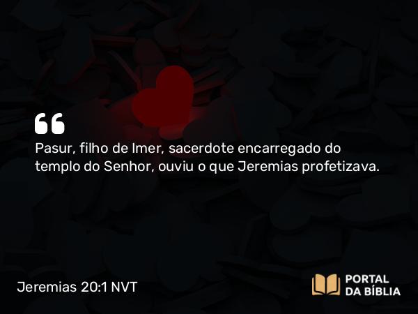 Jeremias 20:1 NVT - Pasur, filho de Imer, sacerdote encarregado do templo do SENHOR, ouviu o que Jeremias profetizava.