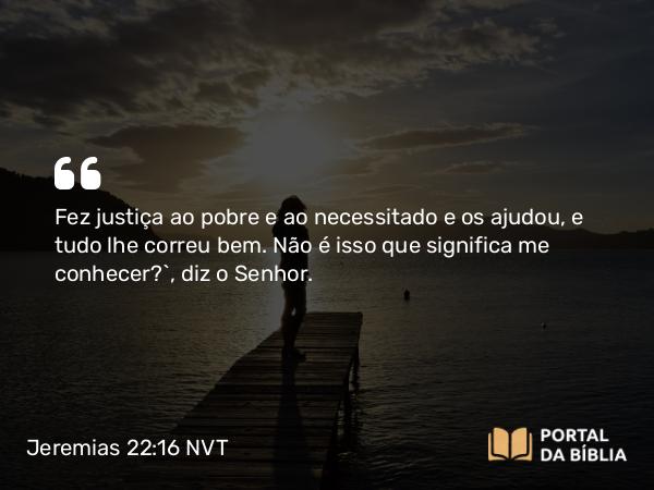 Jeremias 22:16 NVT - Fez justiça ao pobre e ao necessitado e os ajudou, e tudo lhe correu bem. Não é isso que significa me conhecer?”, diz o SENHOR.