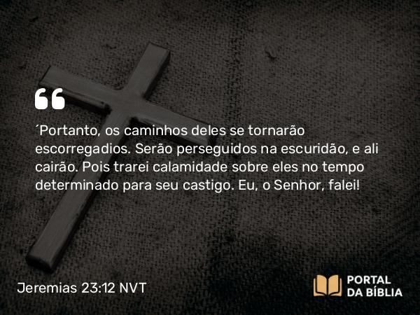 Jeremias 23:12 NVT - “Portanto, os caminhos deles se tornarão escorregadios. Serão perseguidos na escuridão, e ali cairão. Pois trarei calamidade sobre eles no tempo determinado para seu castigo. Eu, o SENHOR, falei!