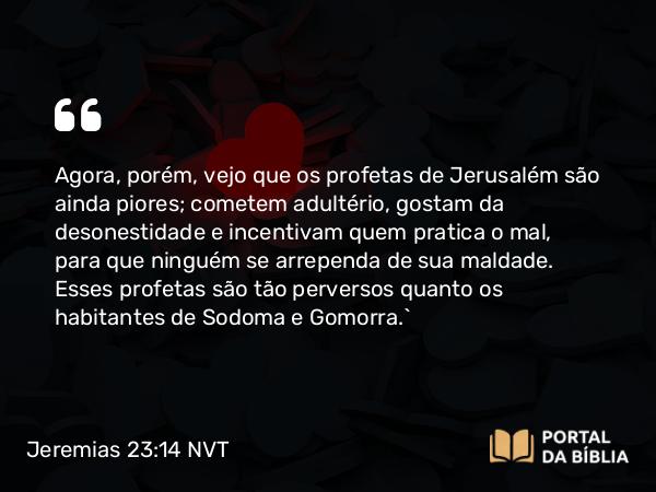 Jeremias 23:14 NVT - Agora, porém, vejo que os profetas de Jerusalém são ainda piores; cometem adultério, gostam da desonestidade e incentivam quem pratica o mal, para que ninguém se arrependa de sua maldade. Esses profetas são tão perversos quanto os habitantes de Sodoma e Gomorra.”