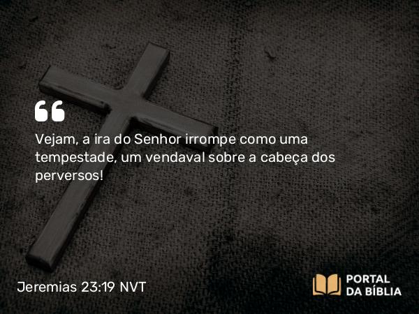 Jeremias 23:19-20 NVT - Vejam, a ira do SENHOR irrompe como uma tempestade, um vendaval sobre a cabeça dos perversos!