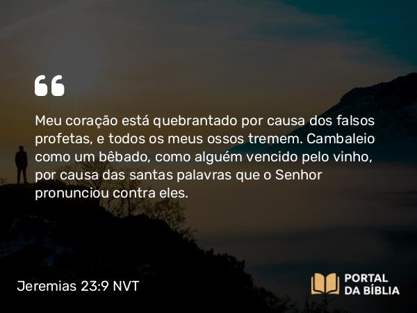 Jeremias 23:9 NVT - Meu coração está quebrantado por causa dos falsos profetas, e todos os meus ossos tremem. Cambaleio como um bêbado, como alguém vencido pelo vinho, por causa das santas palavras que o SENHOR pronunciou contra eles.