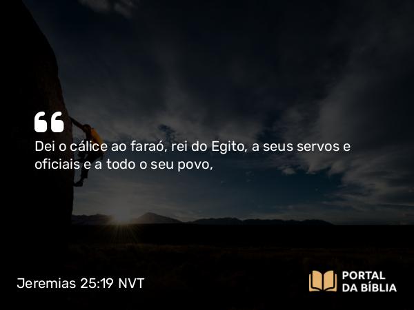 Jeremias 25:19 NVT - Dei o cálice ao faraó, rei do Egito, a seus servos e oficiais e a todo o seu povo,