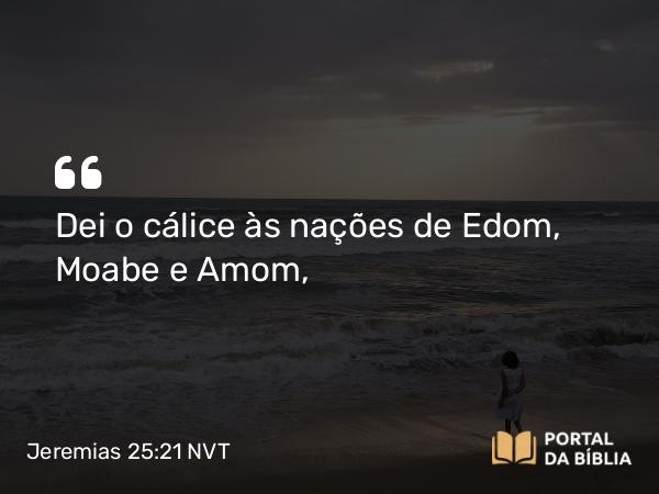 Jeremias 25:21 NVT - Dei o cálice às nações de Edom, Moabe e Amom,