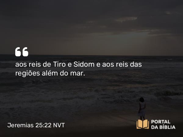 Jeremias 25:22 NVT - aos reis de Tiro e Sidom e aos reis das regiões além do mar.