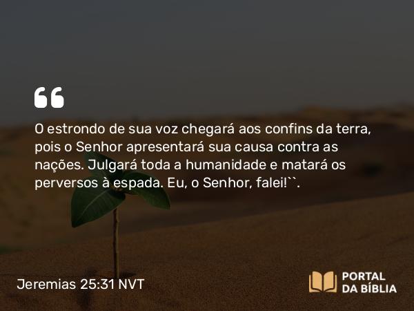 Jeremias 25:31 NVT - O estrondo de sua voz chegará aos confins da terra, pois o SENHOR apresentará sua causa contra as nações. Julgará toda a humanidade e matará os perversos à espada. Eu, o SENHOR, falei!’”.