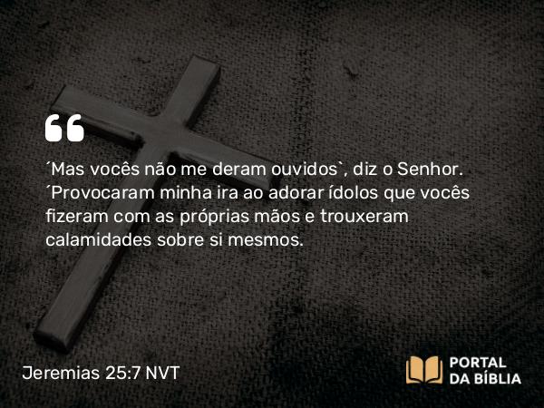 Jeremias 25:7 NVT - “Mas vocês não me deram ouvidos”, diz o SENHOR. “Provocaram minha ira ao adorar ídolos que vocês fizeram com as próprias mãos e trouxeram calamidades sobre si mesmos.