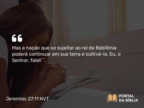 Jeremias 27:11 NVT - Mas a nação que se sujeitar ao rei da Babilônia poderá continuar em sua terra e ­cultivá-la. Eu, o SENHOR, falei!’”.