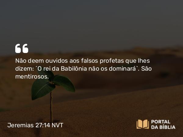 Jeremias 27:14-15 NVT - Não deem ouvidos aos falsos profetas que lhes dizem: ‘O rei da Babilônia não os dominará’. São mentirosos.