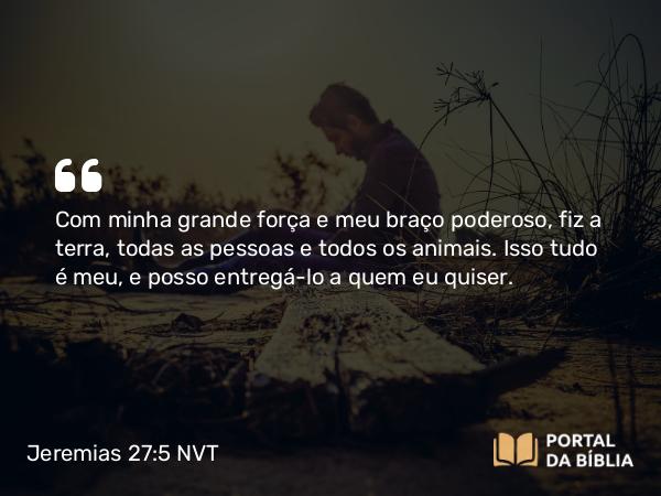 Jeremias 27:5 NVT - Com minha grande força e meu braço poderoso, fiz a terra, todas as pessoas e todos os animais. Isso tudo é meu, e posso entregá-lo a quem eu quiser.