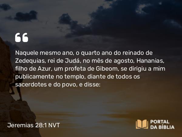 Jeremias 28:1-17 NVT - Naquele mesmo ano, o quarto ano do reinado de Zedequias, rei de Judá, no mês de agosto, Hananias, filho de Azur, um profeta de Gibeom, se dirigiu a mim publicamente no templo, diante de todos os sacerdotes e do povo, e disse: