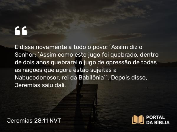 Jeremias 28:11 NVT - E disse novamente a todo o povo: “Assim diz o SENHOR: ‘Assim como este jugo foi quebrado, dentro de dois anos quebrarei o jugo de opressão de todas as nações que agora estão sujeitas a Nabucodonosor, rei da Babilônia’”. Depois disso, Jeremias saiu dali.