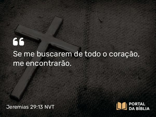 Jeremias 29:13 NVT - Se me buscarem de todo o coração, me encontrarão.