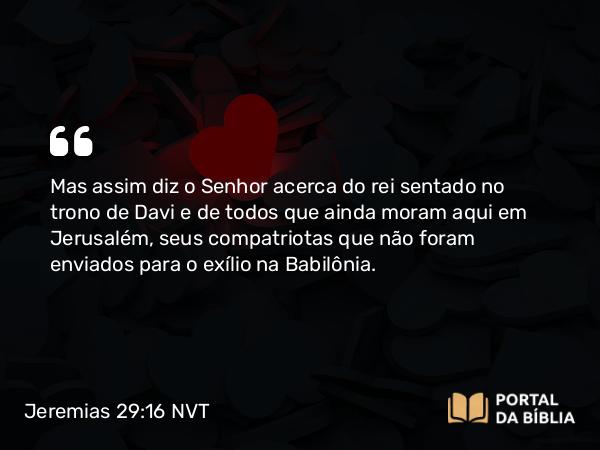 Jeremias 29:16 NVT - Mas assim diz o SENHOR acerca do rei sentado no trono de Davi e de todos que ainda moram aqui em Jerusalém, seus compatriotas que não foram enviados para o exílio na Babilônia.