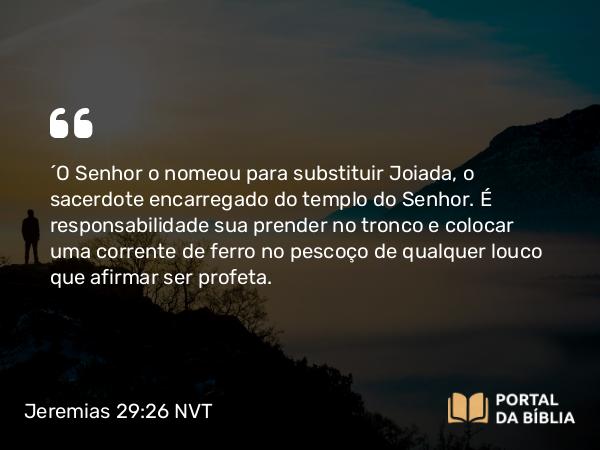 Jeremias 29:26 NVT - “O SENHOR o nomeou para substituir Joiada, o sacerdote encarregado do templo do SENHOR. É responsabilidade sua prender no tronco e colocar uma corrente de ferro no pescoço de qualquer louco que afirmar ser profeta.