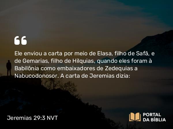 Jeremias 29:3 NVT - Ele enviou a carta por meio de Elasa, filho de Safã, e de Gemarias, filho de Hilquias, quando eles foram à Babilônia como embaixadores de Zedequias a Nabucodonosor. A carta de Jeremias dizia: