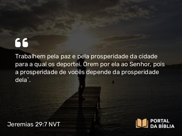 Jeremias 29:7 NVT - Trabalhem pela paz e pela prosperidade da cidade para a qual os deportei. Orem por ela ao SENHOR, pois a prosperidade de vocês depende da prosperidade dela”.