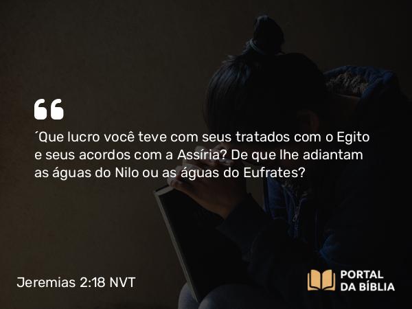 Jeremias 2:18 NVT - “Que lucro você teve com seus tratados com o Egito e seus acordos com a Assíria? De que lhe adiantam as águas do Nilo ou as águas do Eufrates?