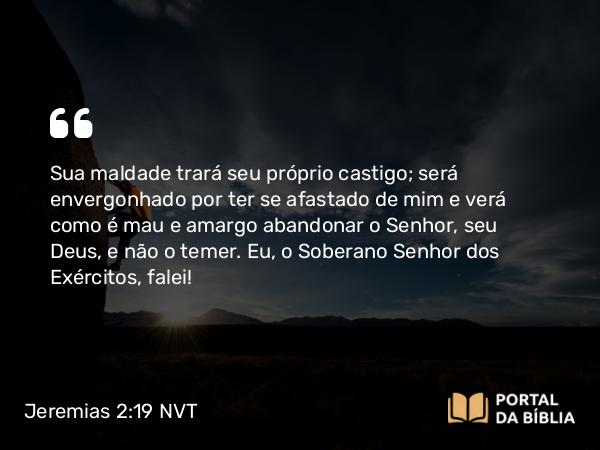 Jeremias 2:19 NVT - Sua maldade trará seu próprio castigo; será envergonhado por ter se afastado de mim e verá como é mau e amargo abandonar o SENHOR, seu Deus, e não o temer. Eu, o Soberano SENHOR dos Exércitos, falei!