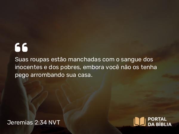 Jeremias 2:34 NVT - Suas roupas estão manchadas com o sangue dos inocentes e dos pobres, embora você não os tenha pego arrombando sua casa.