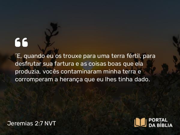 Jeremias 2:7 NVT - “E, quando eu os trouxe para uma terra fértil, para desfrutar sua fartura e as coisas boas que ela produzia, vocês contaminaram minha terra e corromperam a herança que eu lhes tinha dado.