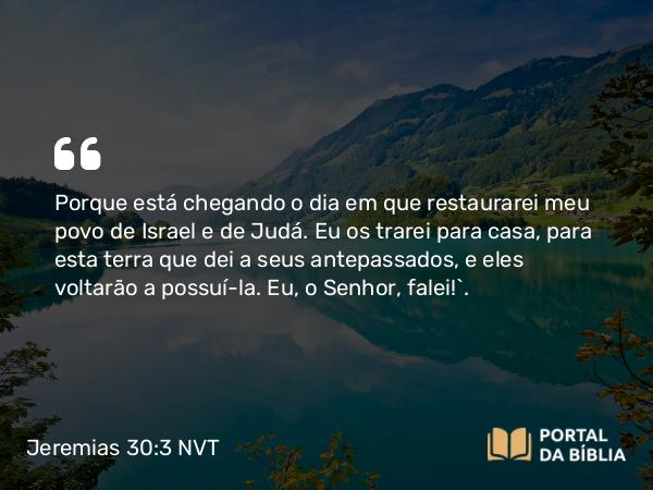 Jeremias 30:3 NVT - Porque está chegando o dia em que restaurarei meu povo de Israel e de Judá. Eu os trarei para casa, para esta terra que dei a seus antepassados, e eles voltarão a possuí-la. Eu, o SENHOR, falei!”.