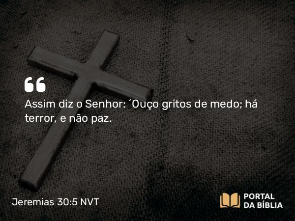 Jeremias 30:5 NVT - Assim diz o SENHOR: “Ouço gritos de medo; há terror, e não paz.