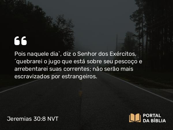 Jeremias 30:8 NVT - Pois naquele dia”, diz o SENHOR dos Exércitos, “quebrarei o jugo que está sobre seu pescoço e arrebentarei suas correntes; não serão mais escravizados por estrangeiros.