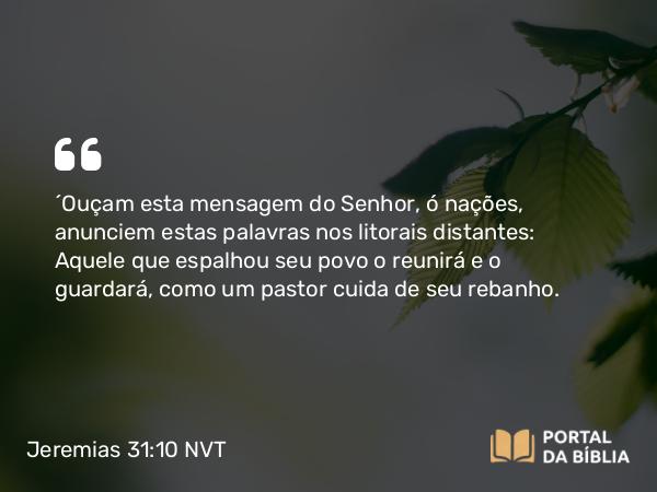 Jeremias 31:10 NVT - “Ouçam esta mensagem do SENHOR, ó nações, anunciem estas palavras nos litorais distantes: Aquele que espalhou seu povo o reunirá e o guardará, como um pastor cuida de seu rebanho.