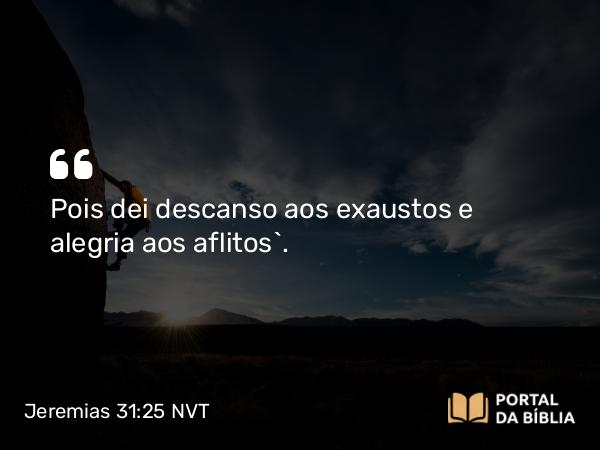 Jeremias 31:25 NVT - Pois dei descanso aos exaustos e alegria aos aflitos”.