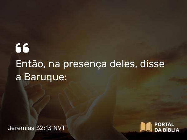 Jeremias 32:13 NVT - Então, na presença deles, disse a Baruque: