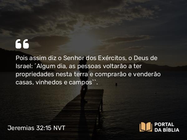 Jeremias 32:15 NVT - Pois assim diz o SENHOR dos Exércitos, o Deus de Israel: ‘Algum dia, as pessoas voltarão a ter propriedades nesta terra e comprarão e venderão casas, vinhedos e campos’”.