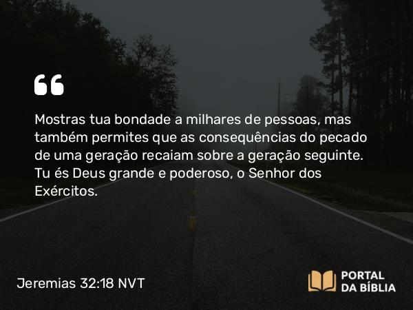 Jeremias 32:18 NVT - Mostras tua bondade a milhares de pessoas, mas também permites que as consequências do pecado de uma geração recaiam sobre a geração seguinte. Tu és Deus grande e poderoso, o SENHOR dos Exércitos.