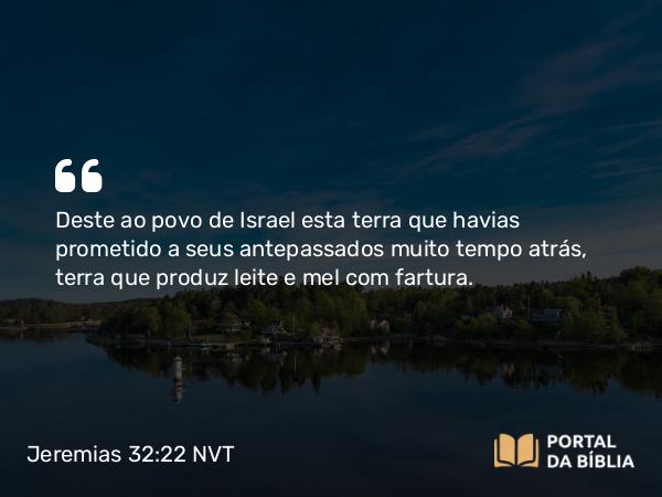 Jeremias 32:22 NVT - Deste ao povo de Israel esta terra que havias prometido a seus antepassados muito tempo atrás, terra que produz leite e mel com fartura.