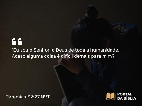 Jeremias 32:27 NVT - “Eu sou o SENHOR, o Deus de toda a humanidade. Acaso alguma coisa é difícil demais para mim?