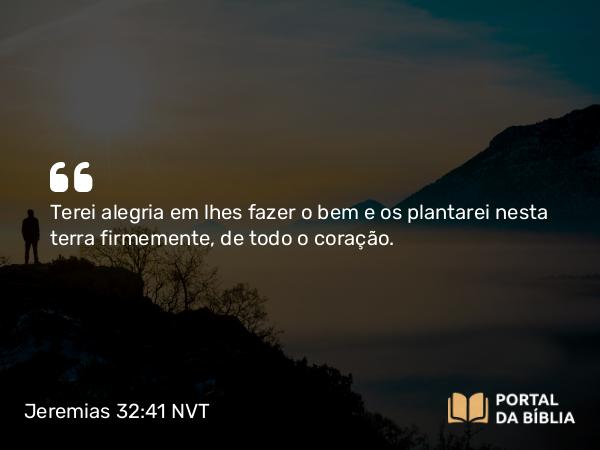 Jeremias 32:41 NVT - Terei alegria em lhes fazer o bem e os plantarei nesta terra firmemente, de todo o coração.