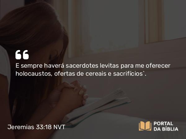 Jeremias 33:18 NVT - E sempre haverá sacerdotes levitas para me oferecer holocaustos, ofertas de cereais e sacrifícios”.