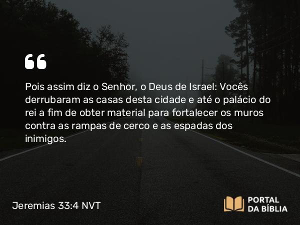 Jeremias 33:4 NVT - Pois assim diz o SENHOR, o Deus de Israel: Vocês derrubaram as casas desta cidade e até o palácio do rei a fim de obter material para fortalecer os muros contra as rampas de cerco e as espadas dos inimigos.