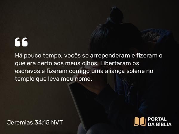 Jeremias 34:15 NVT - Há pouco tempo, vocês se arrependeram e fizeram o que era certo aos meus olhos. Libertaram os escravos e fizeram comigo uma aliança solene no templo que leva meu nome.