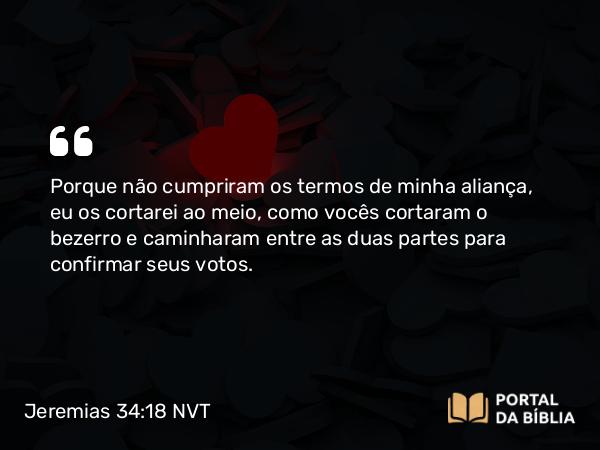 Jeremias 34:18-19 NVT - Porque não cumpriram os termos de minha aliança, eu os cortarei ao meio, como vocês cortaram o bezerro e caminharam entre as duas partes para confirmar seus votos.