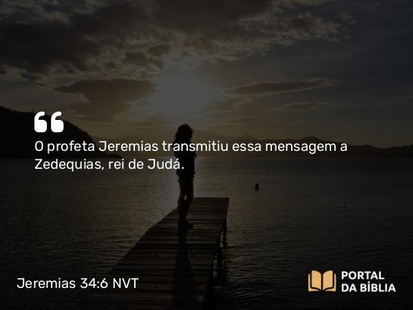 Jeremias 34:6 NVT - O profeta Jeremias transmitiu essa mensagem a Zedequias, rei de Judá.